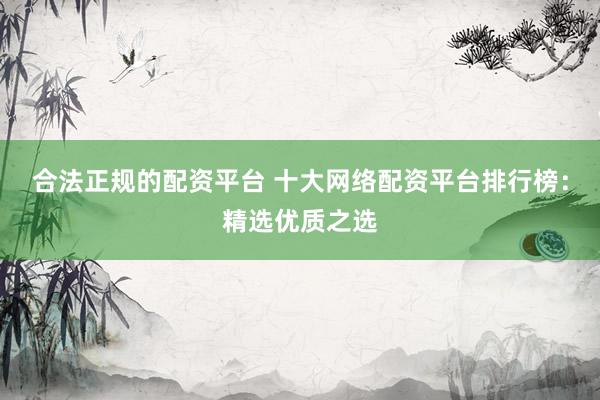 合法正规的配资平台 十大网络配资平台排行榜:精选优质之选