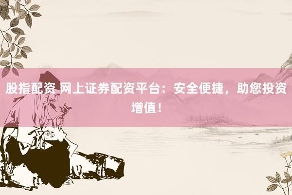 股指配资 网上证券配资平台：安全便捷，助您投资增值！