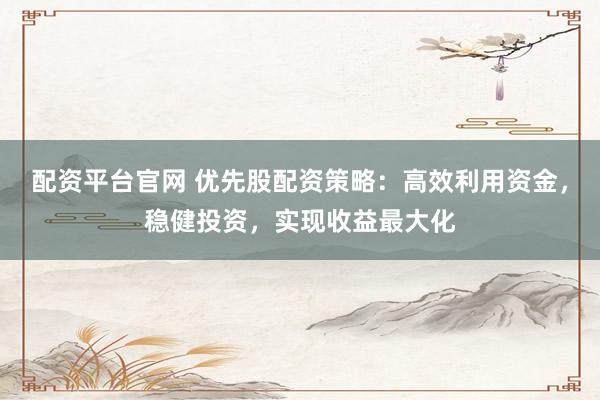 配资平台官网 优先股配资策略:高效利用资金,稳健投资,实现收益最大化