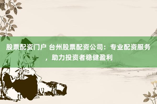 股票配资门户 台州股票配资公司:专业配资服务,助力投资者稳健盈利