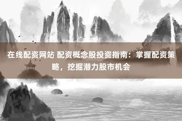 在线配资网站 配资概念股投资指南:掌握配资策略,挖掘潜力股市机会