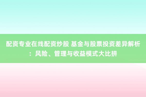 配资专业在线配资炒股 基金与股票投资差异解析:风险、管理与收益模式大比拼