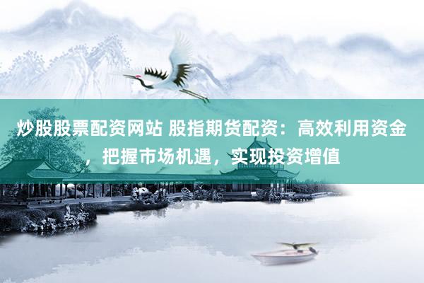 炒股股票配资网站 股指期货配资:高效利用资金,把握市场机遇,实现投资增值