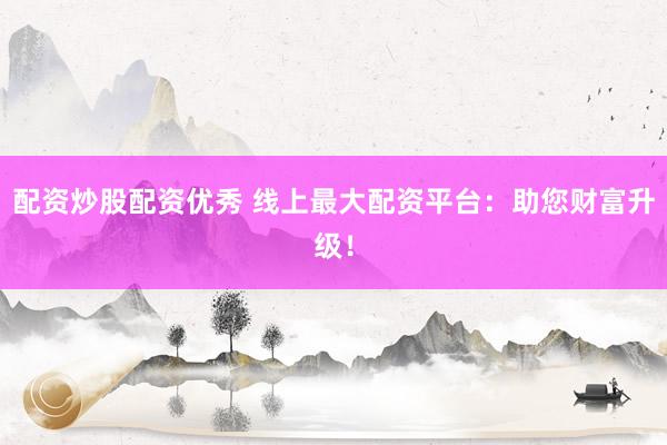 配资炒股配资优秀 线上最大配资平台:助您财富升级!