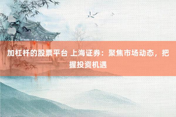 加杠杆的股票平台 上海证券：聚焦市场动态，把握投资机遇