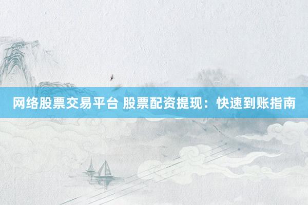 网络股票交易平台 股票配资提现:快速到账指南