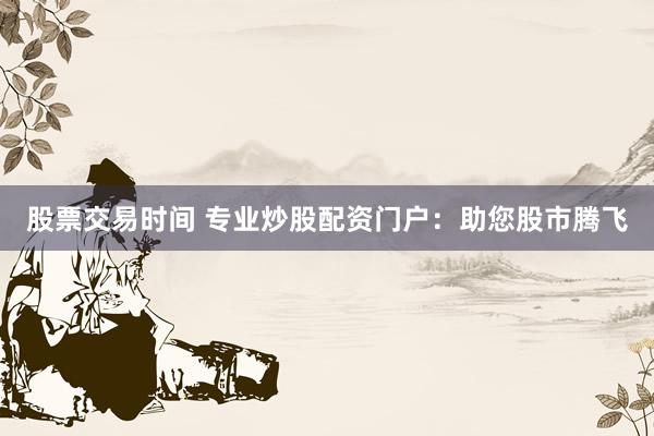 股票交易时间 专业炒股配资门户:助您股市腾飞