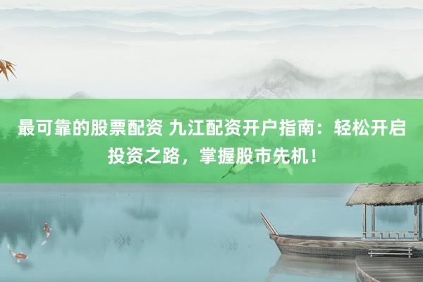 最可靠的股票配资 九江配资开户指南：轻松开启投资之路，掌握股市先机！