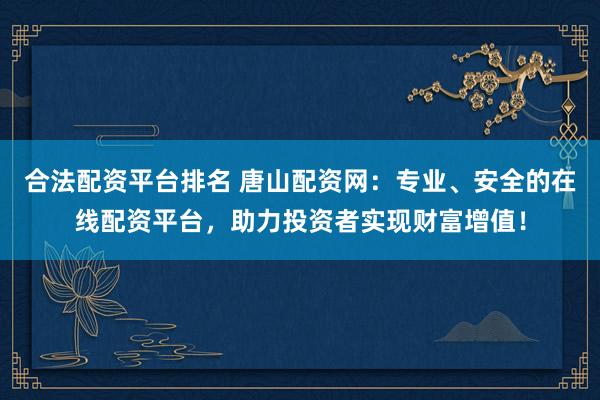 合法配资平台排名 唐山配资网：专业、安全的在线配资平台，助力投资者实现财富增值！
