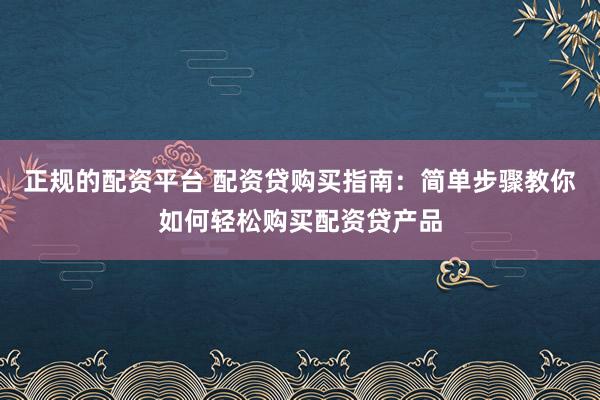 正规的配资平台 配资贷购买指南：简单步骤教你如何轻松购买配资贷产品
