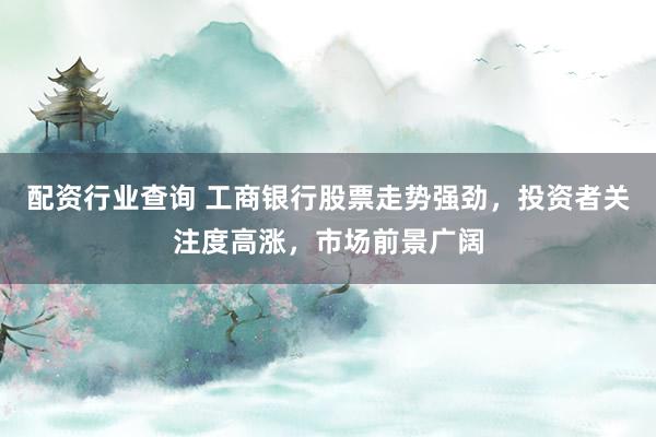 配资行业查询 工商银行股票走势强劲，投资者关注度高涨，市场前景广阔