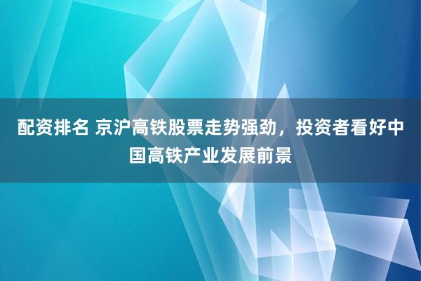 配资排名 京沪高铁股票走势强劲，投资者看好中国高铁产业发展前景