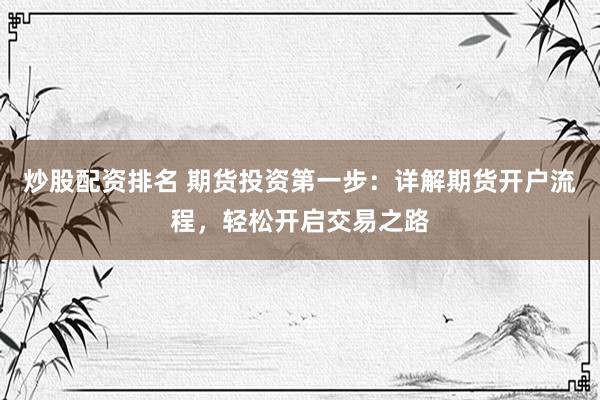 炒股配资排名 期货投资第一步：详解期货开户流程，轻松开启交易之路