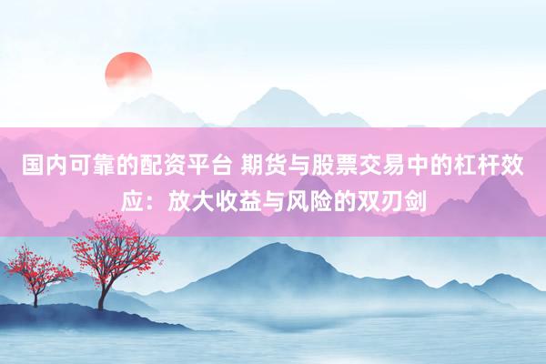 国内可靠的配资平台 期货与股票交易中的杠杆效应：放大收益与风险的双刃剑
