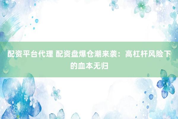 配资平台代理 配资盘爆仓潮来袭：高杠杆风险下的血本无归