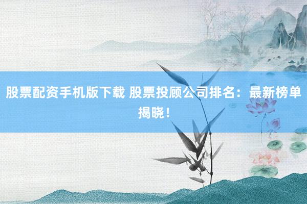 股票配资手机版下载 股票投顾公司排名：最新榜单揭晓！