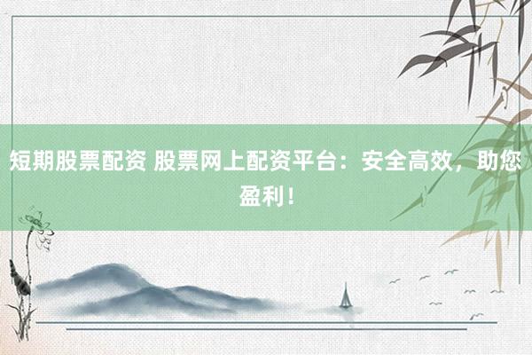 短期股票配资 股票网上配资平台：安全高效，助您盈利！