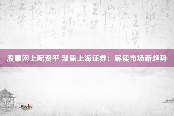 股票网上配资平 聚焦上海证券:解读市场新趋势