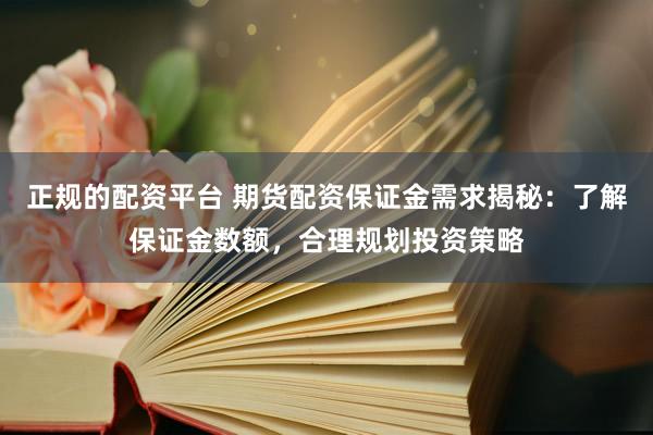 正规的配资平台 期货配资保证金需求揭秘：了解保证金数额，合理规划投资策略