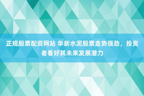 正规股票配资网站 华新水泥股票走势强劲，投资者看好其未来发展潜力