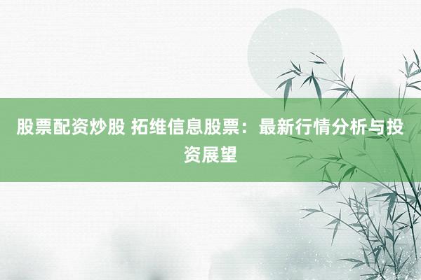 股票配资炒股 拓维信息股票：最新行情分析与投资展望