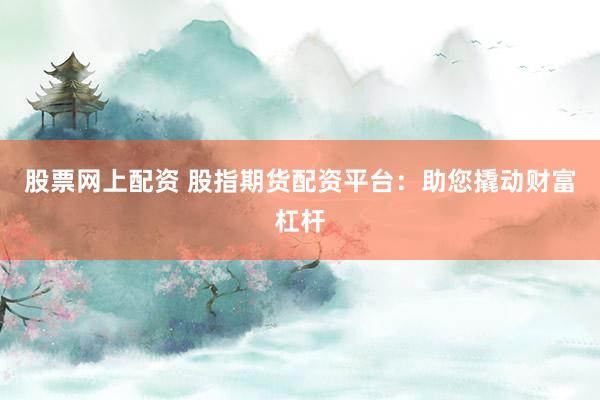 股票网上配资 股指期货配资平台：助您撬动财富杠杆