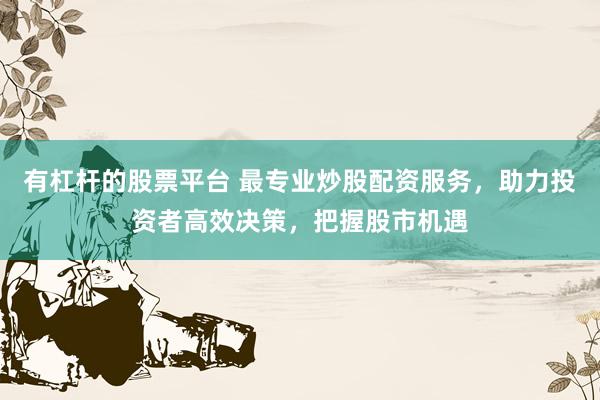 有杠杆的股票平台 最专业炒股配资服务，助力投资者高效决策，把握股市机遇