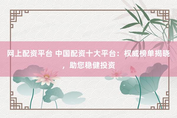 网上配资平台 中国配资十大平台：权威榜单揭晓，助您稳健投资