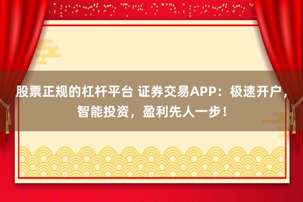 股票正规的杠杆平台 证券交易APP：极速开户，智能投资，盈利先人一步！