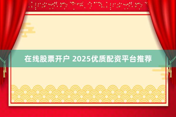 在线股票开户 2025优质配资平台推荐