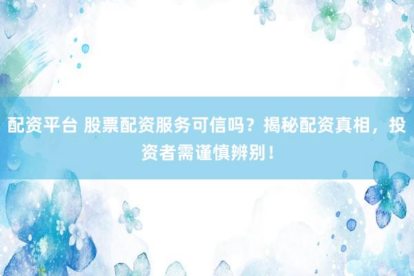 配资平台 股票配资服务可信吗？揭秘配资真相，投资者需谨慎辨别！