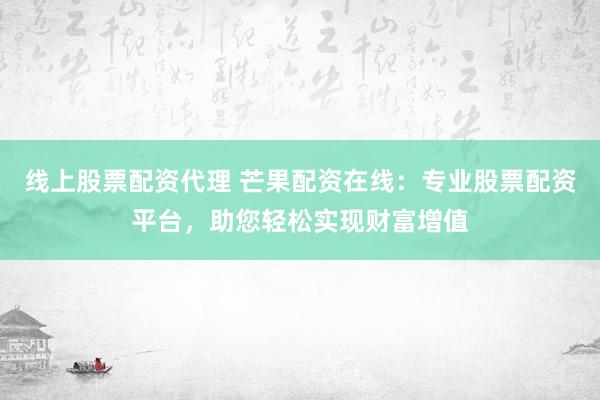 线上股票配资代理 芒果配资在线:专业股票配资平台,助您轻松实现财富增值