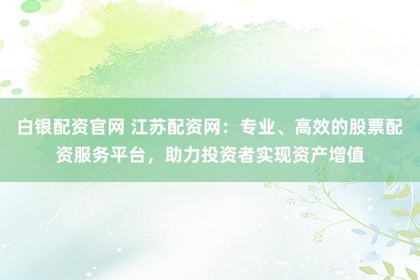 白银配资官网 江苏配资网：专业、高效的股票配资服务平台，助力投资者实现资产增值