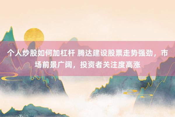 个人炒股如何加杠杆 腾达建设股票走势强劲，市场前景广阔，投资者关注度高涨