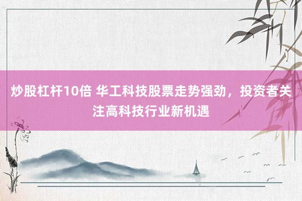 炒股杠杆10倍 华工科技股票走势强劲，投资者关注高科技行业新机遇