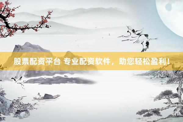 股票配资平台 专业配资软件，助您轻松盈利！