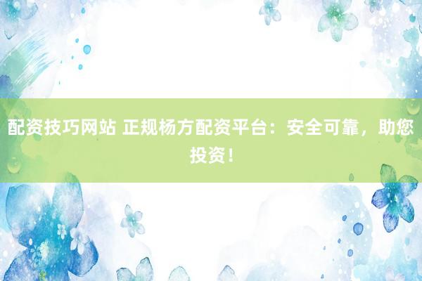 配资技巧网站 正规杨方配资平台：安全可靠，助您投资！