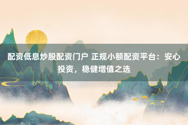 配资低息炒股配资门户 正规小额配资平台：安心投资，稳健增值之选