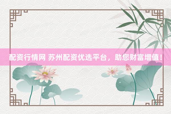 配资行情网 苏州配资优选平台，助您财富增值！
