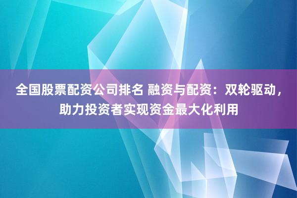 全国股票配资公司排名 融资与配资：双轮驱动，助力投资者实现资金最大化利用