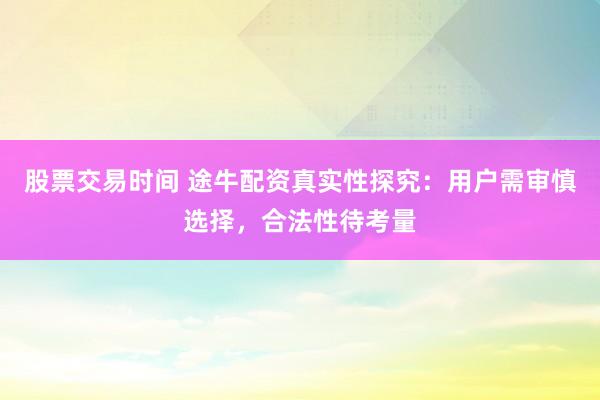 股票交易时间 途牛配资真实性探究：用户需审慎选择，合法性待考量