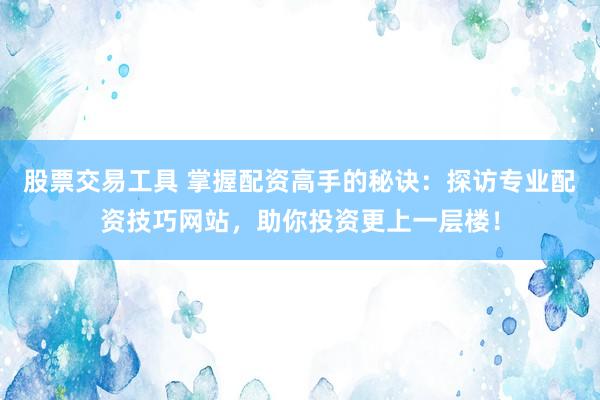 股票交易工具 掌握配资高手的秘诀：探访专业配资技巧网站，助你投资更上一层楼！