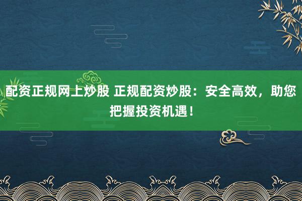 配资正规网上炒股 正规配资炒股：安全高效，助您把握投资机遇！