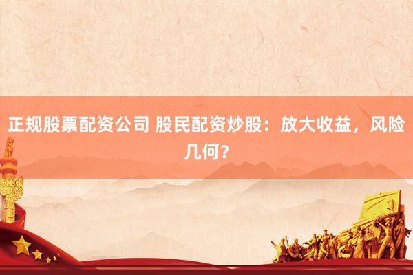 正规股票配资公司 股民配资炒股：放大收益，风险几何？