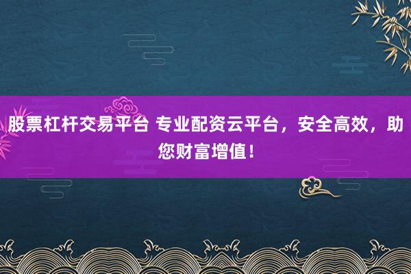 股票杠杆交易平台 专业配资云平台，安全高效，助您财富增值！