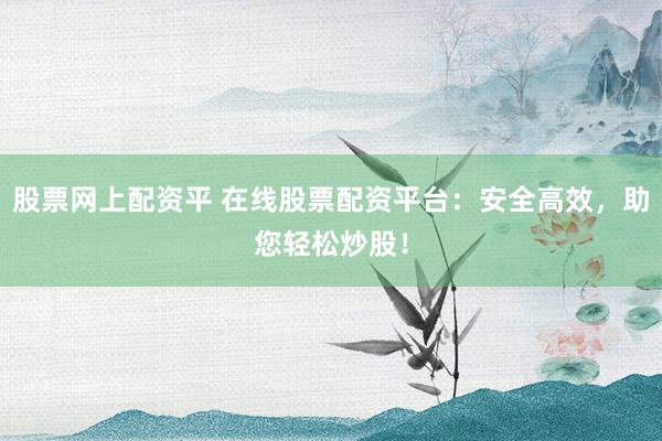 股票网上配资平 在线股票配资平台：安全高效，助您轻松炒股！
