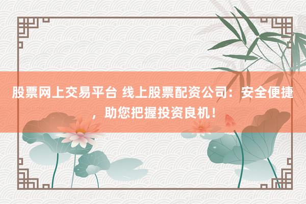 股票网上交易平台 线上股票配资公司：安全便捷，助您把握投资良机！