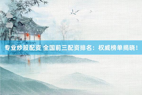 专业炒股配资 全国前三配资排名：权威榜单揭晓！