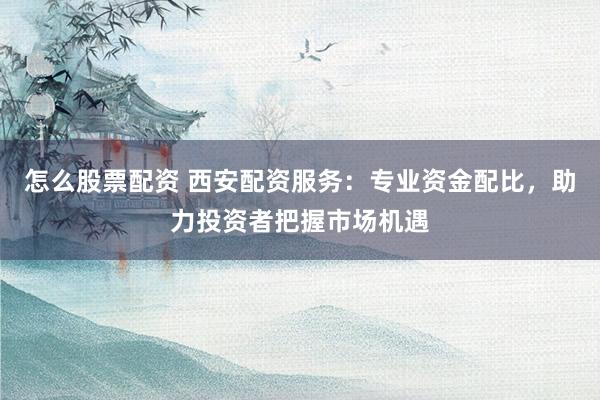 怎么股票配资 西安配资服务：专业资金配比，助力投资者把握市场机遇