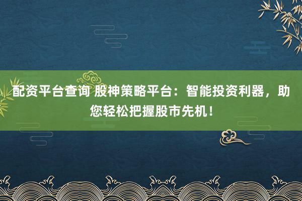 配资平台查询 股神策略平台：智能投资利器，助您轻松把握股市先机！